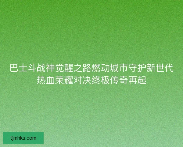 巴士斗战神觉醒之路燃动城市守护新世代热血荣耀对决终极传奇再起
