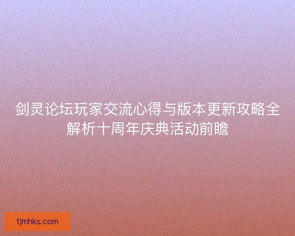 剑灵论坛玩家交流心得与版本更新攻略全解析十周年庆典活动前瞻