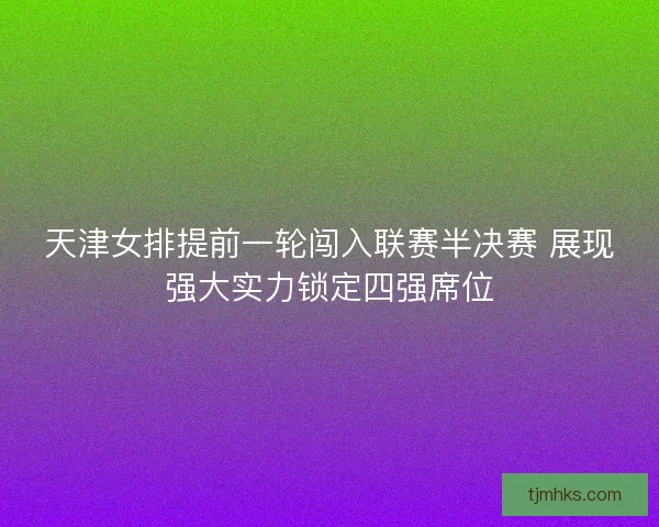 天津女排提前一轮闯入联赛半决赛 展现强大实力锁定四强席位