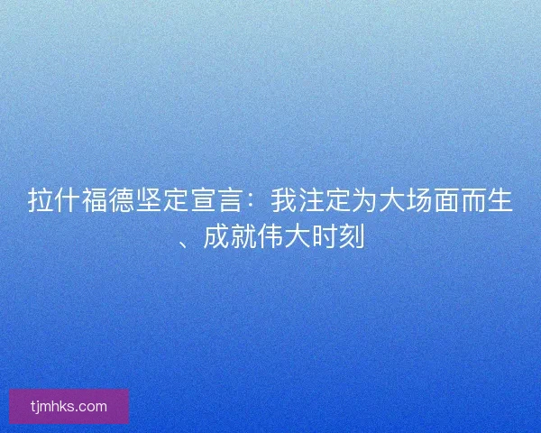 拉什福德坚定宣言：我注定为大场面而生、成就伟大时刻