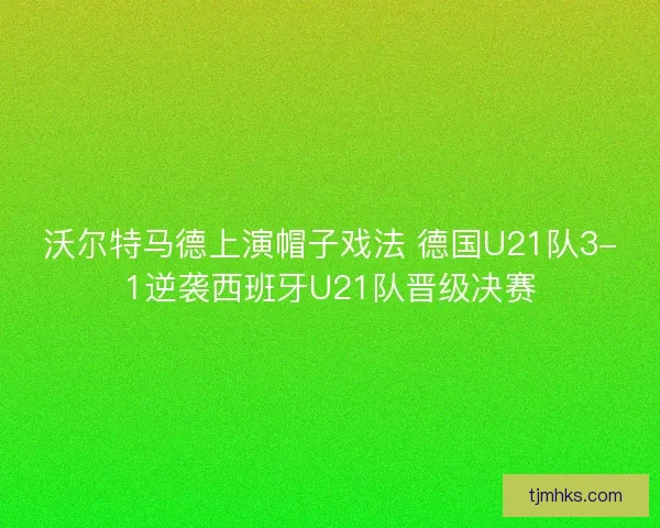 沃尔特马德上演帽子戏法 德国U21队3-1逆袭西班牙U21队晋级决赛