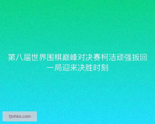 第八届世界围棋巅峰对决赛柯洁顽强扳回一局迎来决胜时刻