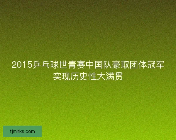 2015乒乓球世青赛中国队豪取团体冠军实现历史性大满贯